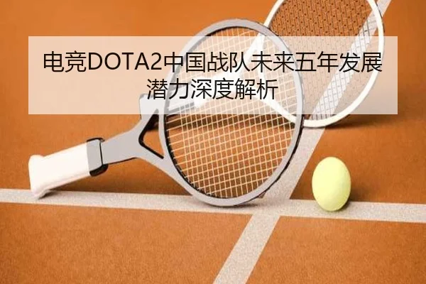 电竞DOTA2中国战队未来五年发展潜力深度解析